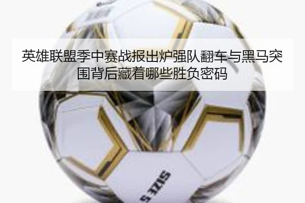 英雄联盟季中赛战报出炉强队翻车与黑马突围背后藏着哪些胜负密码