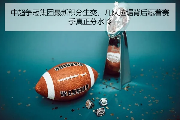 中超争冠集团最新积分生变，几队拉锯背后藏着赛季真正分水岭